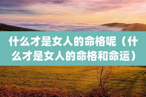 什么才是女人的命格呢（什么才是女人的命格和命运）