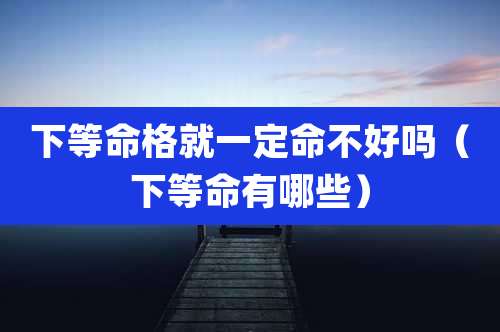 下等命格就一定命不好吗（下等命有哪些）