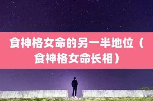 食神格女命的另一半地位（食神格女命长相）