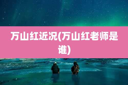 万山红近况(万山红老师是谁)
