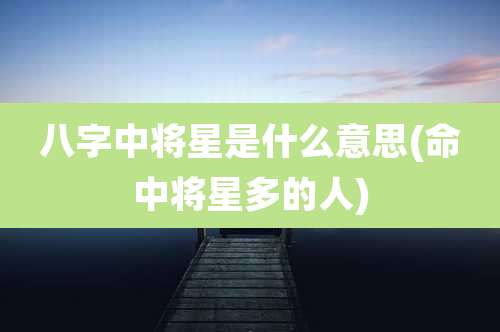 八字中将星是什么意思(命中将星多的人)