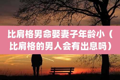 比肩格男命娶妻子年龄小（比肩格的男人会有出息吗）