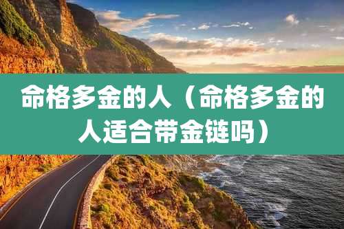 命格多金的人（命格多金的人适合带金链吗）