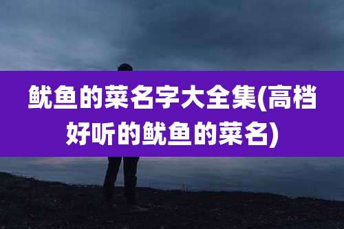 鱿鱼的菜名字大全集(高档好听的鱿鱼的菜名)
