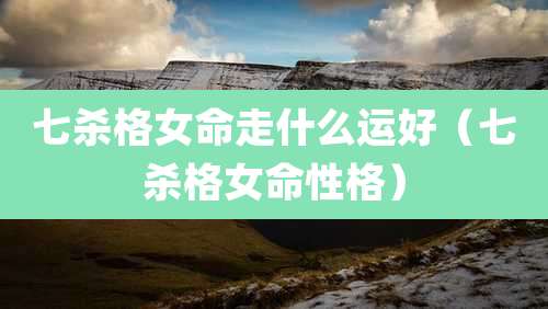 七杀格女命走什么运好（七杀格女命性格）