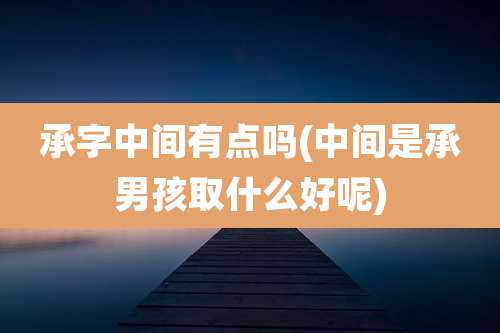 承字中间有点吗(中间是承男孩取什么好呢)