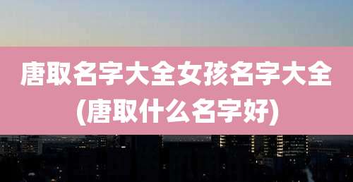 唐取名字大全女孩名字大全(唐取什么名字好)