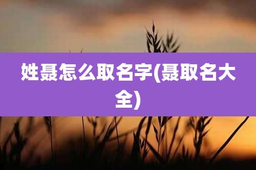 姓聂怎么取名字(聂取名大全)
