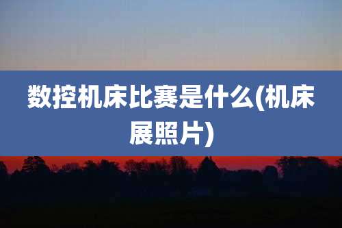数控机床比赛是什么(机床展照片)