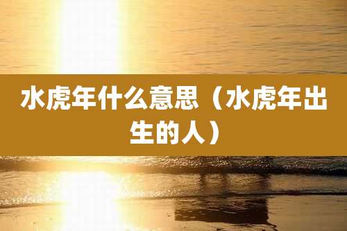 水虎年什么意思（水虎年出生的人）