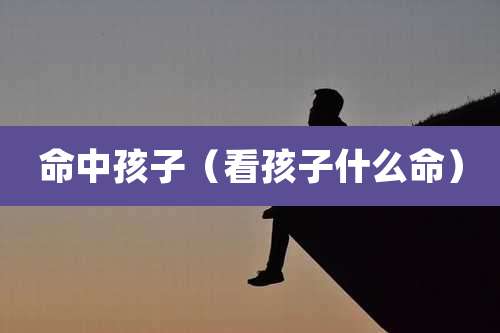 命中孩子（看孩子什么命）