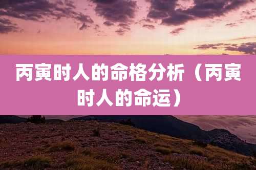 丙寅时人的命格分析（丙寅时人的命运）