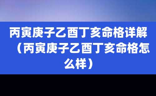 丙寅庚子乙酉丁亥命格详解（丙寅庚子乙酉丁亥命格怎么样）