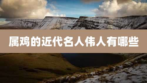 属鸡的近代名人伟人有哪些