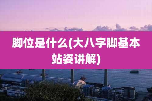 脚位是什么(大八字脚基本站姿讲解)