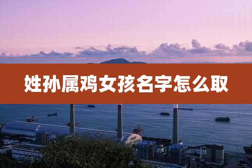 姓孙属鸡女孩名字怎么取