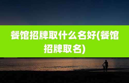 餐馆招牌取什么名好(餐馆招牌取名)