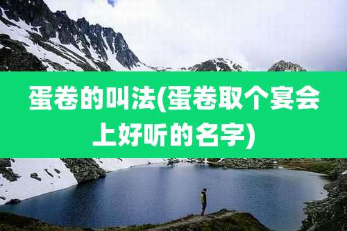 蛋卷的叫法(蛋卷取个宴会上好听的名字)