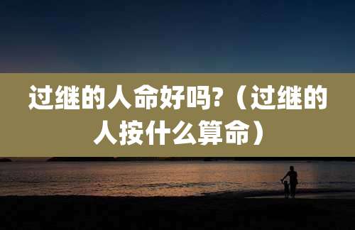 过继的人命好吗?（过继的人按什么算命）
