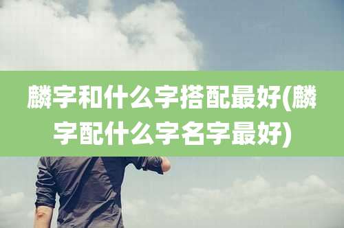 麟字和什么字搭配最好(麟字配什么字名字最好)