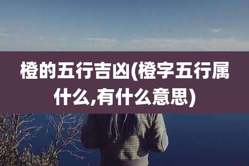 橙的五行吉凶(橙字五行属什么,有什么意思)