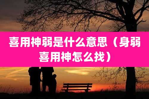 喜用神弱是什么意思(身弱喜用神怎么找)