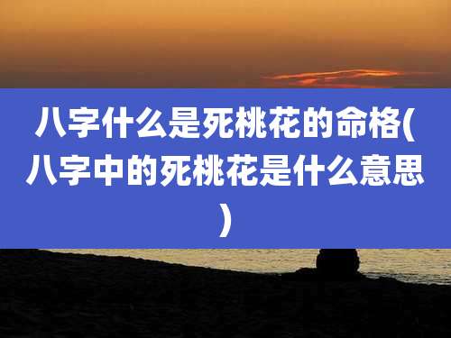 八字什么是死桃花的命格(八字中的死桃花是什么意思)