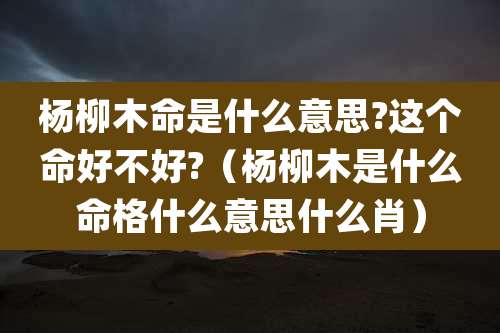 杨柳木命是什么意思?这个命好不好?（杨柳木是什么命格什么意思什么肖）