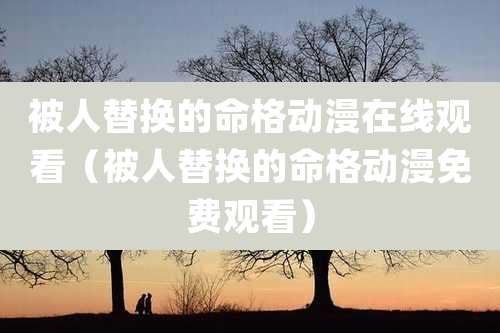 被人替换的命格动漫在线观看（被人替换的命格动漫免费观看）