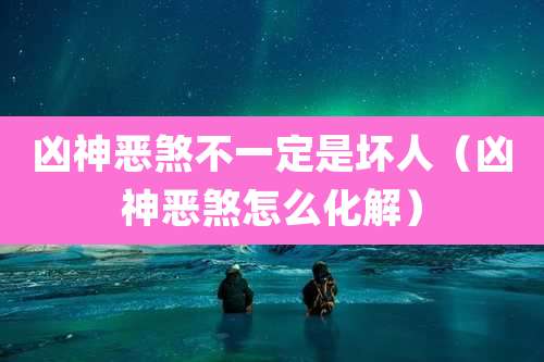 凶神恶煞不一定是坏人（凶神恶煞怎么化解）