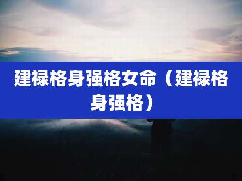 建禄格身强格女命（建禄格身强格）