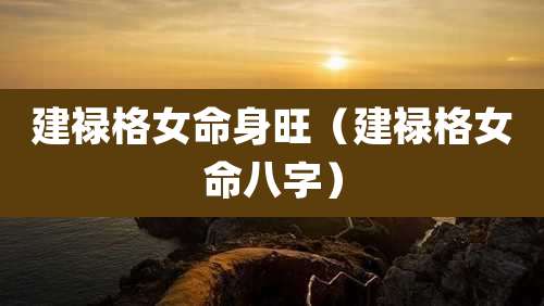 建禄格女命身旺（建禄格女命八字）