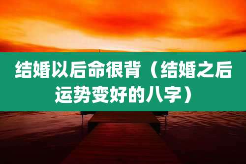 结婚以后命很背（结婚之后运势变好的八字）