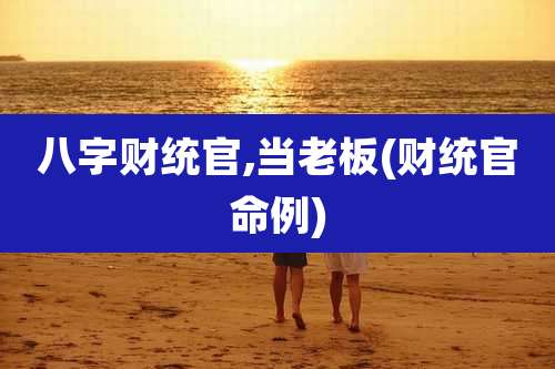 八字财统官,当老板(财统官命例)