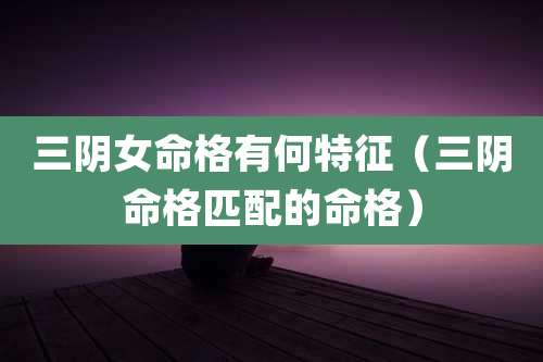 三阴女命格有何特征（三阴命格匹配的命格）