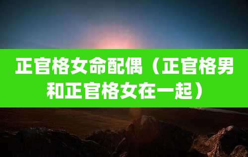 正官格女命配偶（正官格男和正官格女在一起）