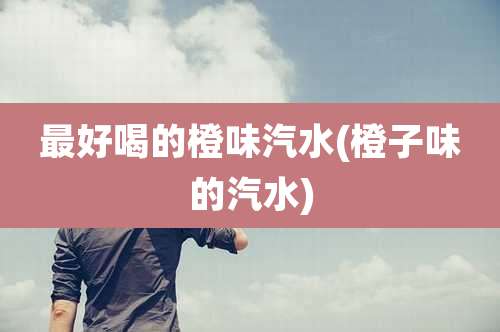 最好喝的橙味汽水(橙子味的汽水)