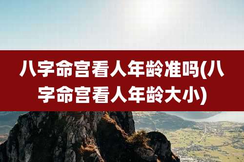 八字命宫看人年龄准吗(八字命宫看人年龄大小)
