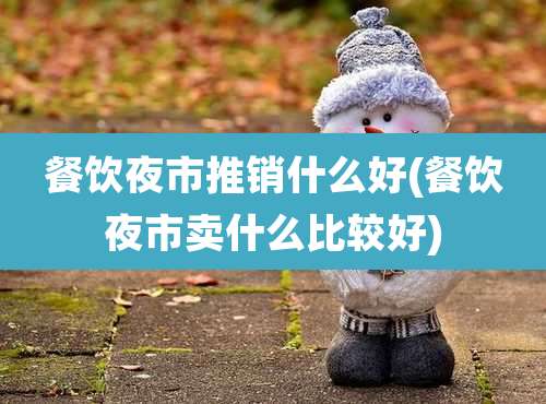 餐饮夜市推销什么好(餐饮夜市卖什么比较好)