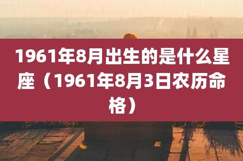 1961年8月出生的是什么星座（1961年8月3日农历命格）