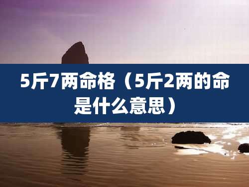 5斤7两命格（5斤2两的命是什么意思）