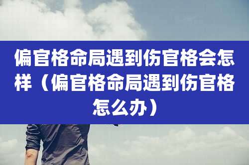 偏官格命局遇到伤官格会怎样（偏官格命局遇到伤官格怎么办）