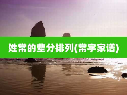 姓常的辈分排列(常字家谱)