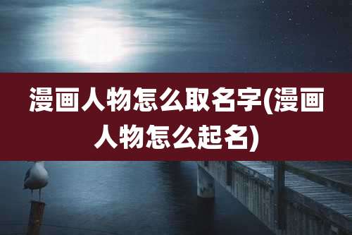 漫画人物怎么取名字(漫画人物怎么起名)