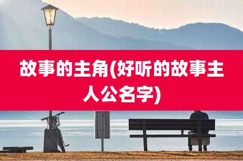 故事的主角(好听的故事主人公名字)
