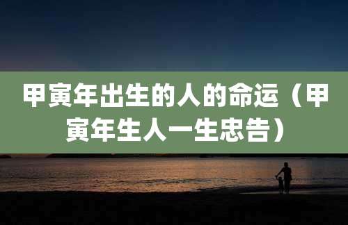 甲寅年出生的人的命运（甲寅年生人一生忠告）