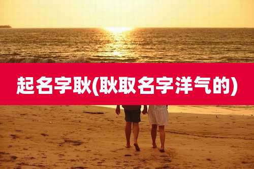 起名字耿(耿取名字洋气的)