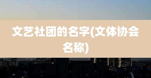 文艺社团的名字(文体协会名称)