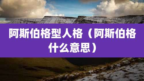 阿斯伯格型人格（阿斯伯格什么意思）