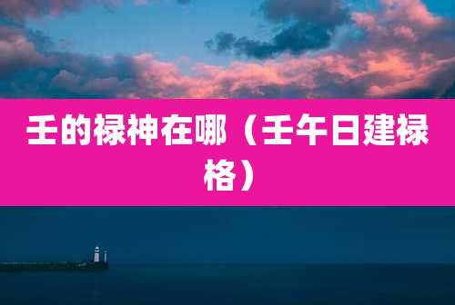 壬的禄神在哪（壬午日建禄格）